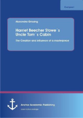 Harriet Beecher Stowe's Uncle Tom's Cabin: The Creation and influence of a masterpiece