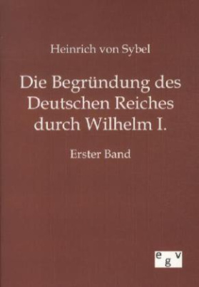 Die Begründung des Deutschen Reiches durch Wilhelm I.. Bd.1